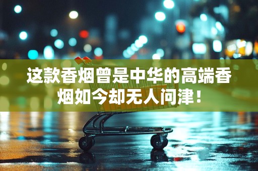 这款香烟曾是中华的高端香烟如今却无人问津！