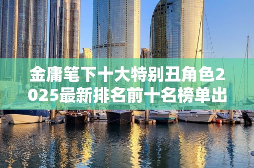 金庸笔下十大特别丑角色2025最新排名前十名榜单出炉