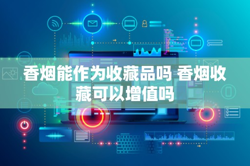香烟能作为收藏品吗 香烟收藏可以增值吗