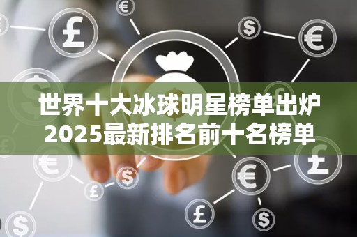 世界十大冰球明星榜单出炉2025最新排名前十名榜单出炉