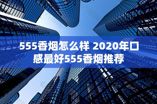 555香烟怎么样 2020年口感最好555香烟推荐