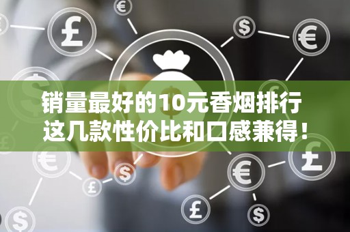 销量最好的10元香烟排行 这几款性价比和口感兼得！