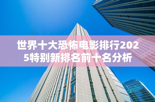 世界十大恐怖电影排行2025特别新排名前十名分析