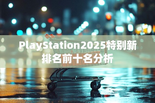 PlayStation2025特别新排名前十名分析