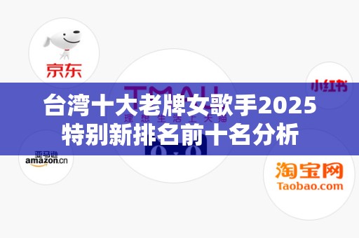 台湾十大老牌女歌手2025特别新排名前十名分析