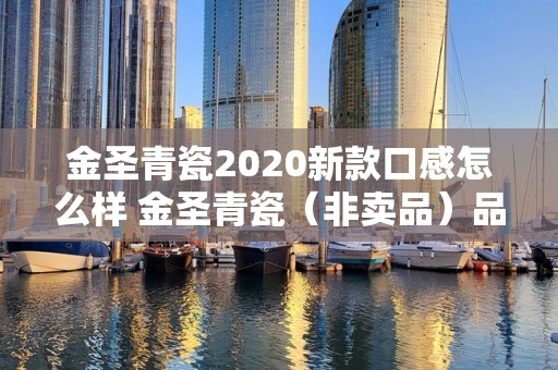 金圣青瓷2020新款口感怎么样 金圣青瓷（非卖品）品鉴