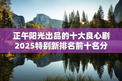 正午阳光出品的十大良心剧2025特别新排名前十名分析