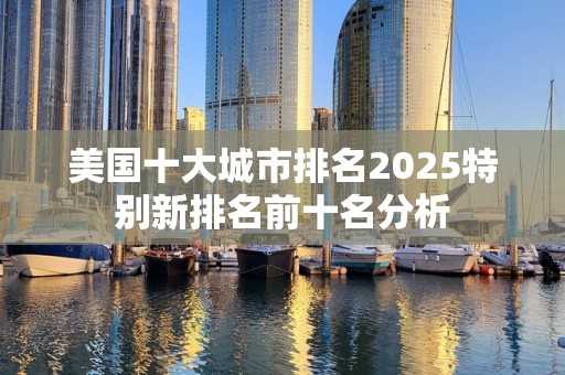 美国十大城市排名2025特别新排名前十名分析