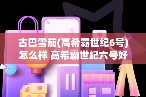 古巴雪茄(高希霸世纪6号)怎么样 高希霸世纪六号好抽吗