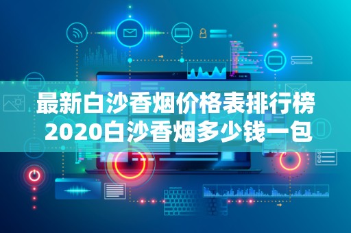 最新白沙香烟价格表排行榜 2020白沙香烟多少钱一包