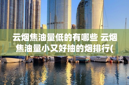 云烟焦油量低的有哪些 云烟焦油量小又好抽的烟排行(7款)