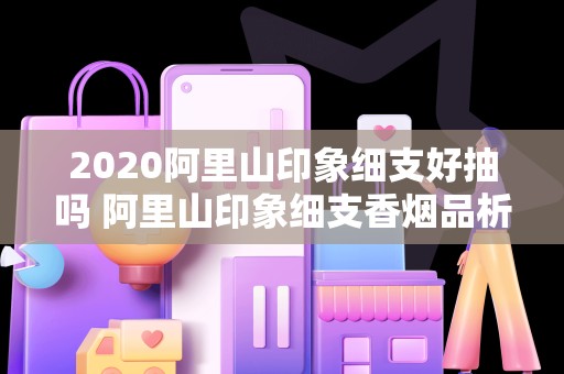 2020阿里山印象细支好抽吗 阿里山印象细支香烟品析2020