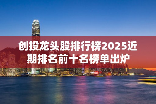 创投龙头股排行榜2025近期排名前十名榜单出炉