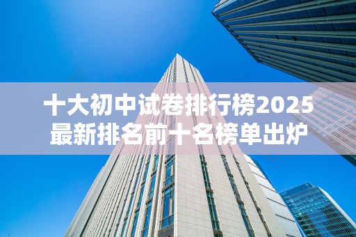 十大初中试卷排行榜2025最新排名前十名榜单出炉