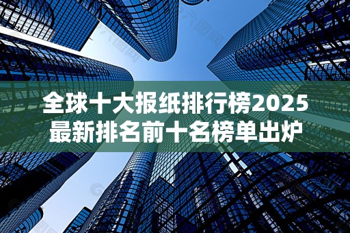 全球十大报纸排行榜2025最新排名前十名榜单出炉