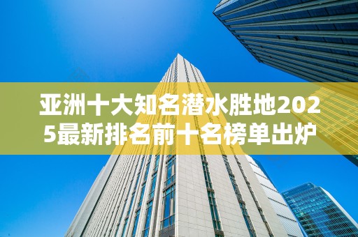 亚洲十大知名潜水胜地2025最新排名前十名榜单出炉