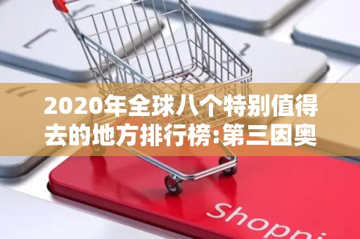 2020年全球八个特别值得去的地方排行榜:第三因奥运会而大火2025最新排名前十名榜单出炉