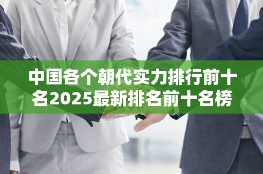 中国各个朝代实力排行前十名2025最新排名前十名榜单出炉
