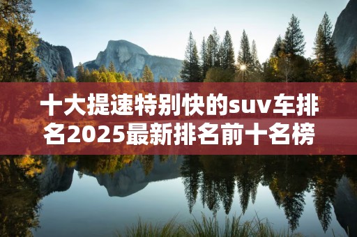 十大提速特别快的suv车排名2025最新排名前十名榜单出炉