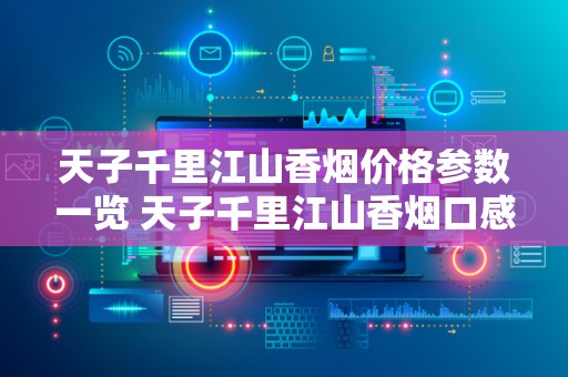 天子千里江山香烟价格参数一览 天子千里江山香烟口感品析