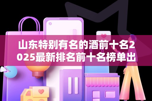 山东特别有名的酒前十名2025最新排名前十名榜单出炉