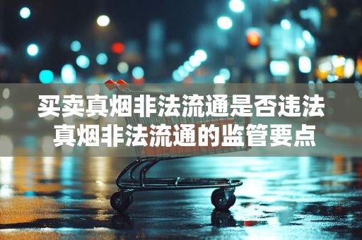 买卖真烟非法流通是否违法 真烟非法流通的监管要点