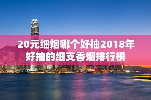 20元细烟哪个好抽2018年好抽的细支香烟排行榜