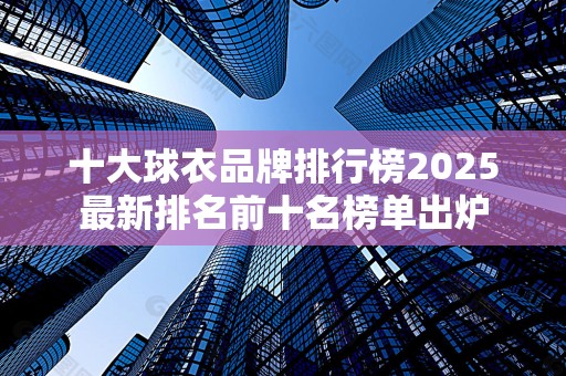 十大球衣品牌排行榜2025最新排名前十名榜单出炉
