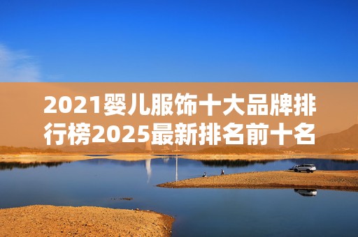 2021婴儿服饰十大品牌排行榜2025最新排名前十名榜单出炉