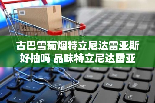 古巴雪茄烟特立尼达雷亚斯好抽吗 品味特立尼达雷亚斯