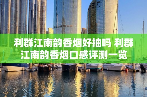 利群江南韵香烟好抽吗 利群江南韵香烟口感评测一览