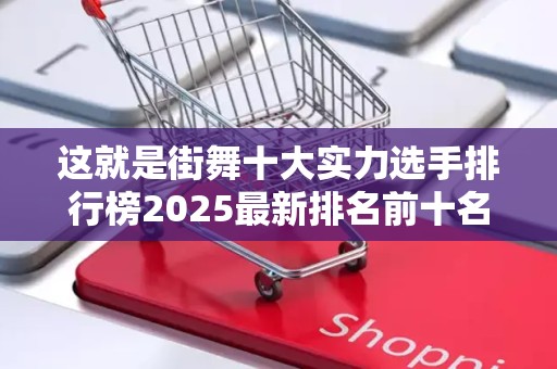 这就是街舞十大实力选手排行榜2025最新排名前十名榜单出炉