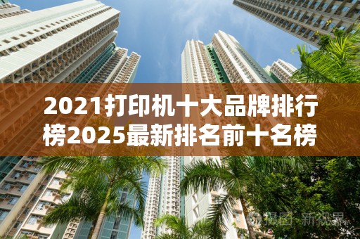 2021打印机十大品牌排行榜2025最新排名前十名榜单出炉