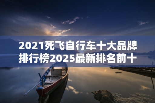 2021死飞自行车十大品牌排行榜2025最新排名前十名对比