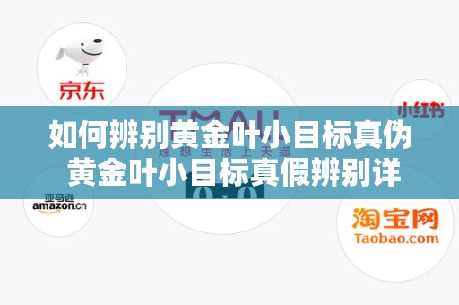 如何辨别黄金叶小目标真伪 黄金叶小目标真假辨别详情2020