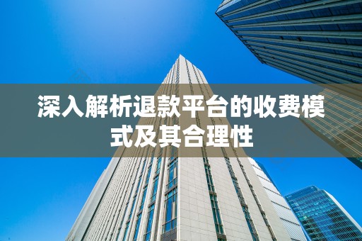 深入解析退款平台的收费模式及其合理性