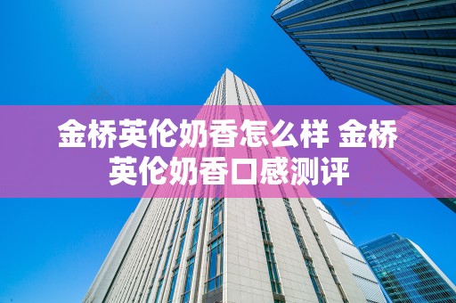 金桥英伦奶香怎么样 金桥英伦奶香口感测评