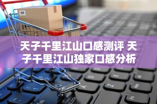 天子千里江山口感测评 天子千里江山独家口感分析
