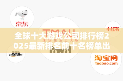 全球十大游戏公司排行榜2025最新排名前十名榜单出炉