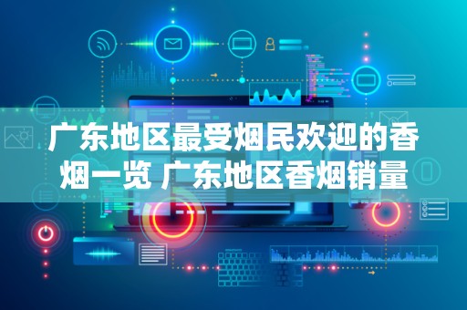 广东地区最受烟民欢迎的香烟一览 广东地区香烟销量排行榜