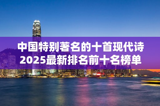 中国特别著名的十首现代诗2025最新排名前十名榜单出炉