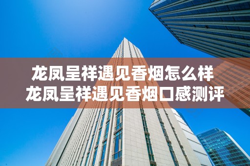 龙凤呈祥遇见香烟怎么样 龙凤呈祥遇见香烟口感测评