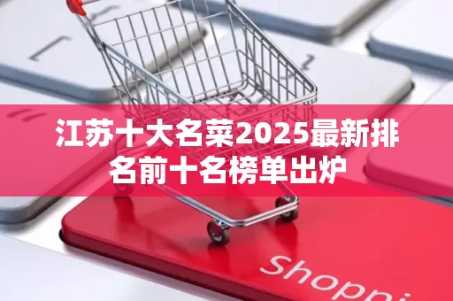 江苏十大名菜2025最新排名前十名榜单出炉