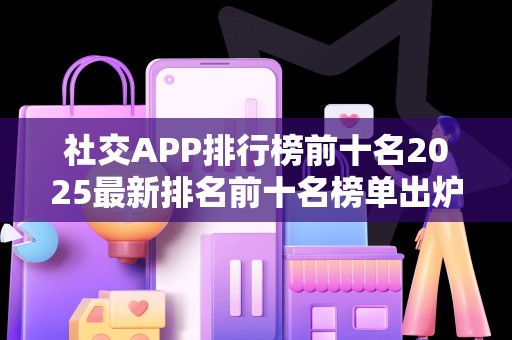 社交APP排行榜前十名2025最新排名前十名榜单出炉