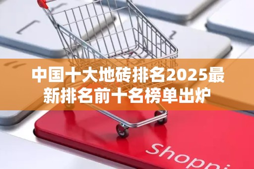 中国十大地砖排名2025最新排名前十名榜单出炉