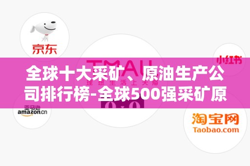 全球十大采矿、原油生产公司排行榜-全球500强采矿原油生产公司排名2025最新排名前十名榜单出炉