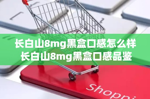 长白山8mg黑盒口感怎么样 长白山8mg黑盒口感品鉴