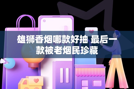 雄狮香烟哪款好抽 最后一款被老烟民珍藏