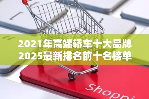 2021年高端轿车十大品牌2025最新排名前十名榜单出炉