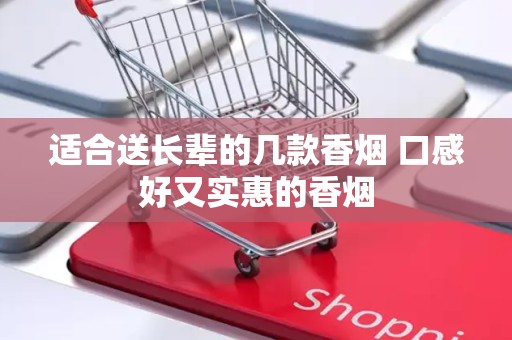 适合送长辈的几款香烟 口感好又实惠的香烟
